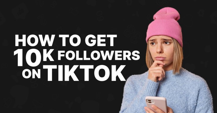 How to Quickly Get 10,000 Followers on TikTok