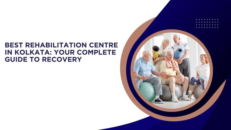 Best Rehabilitation Centre in Kolkata: Your Complete Guide to Recovery