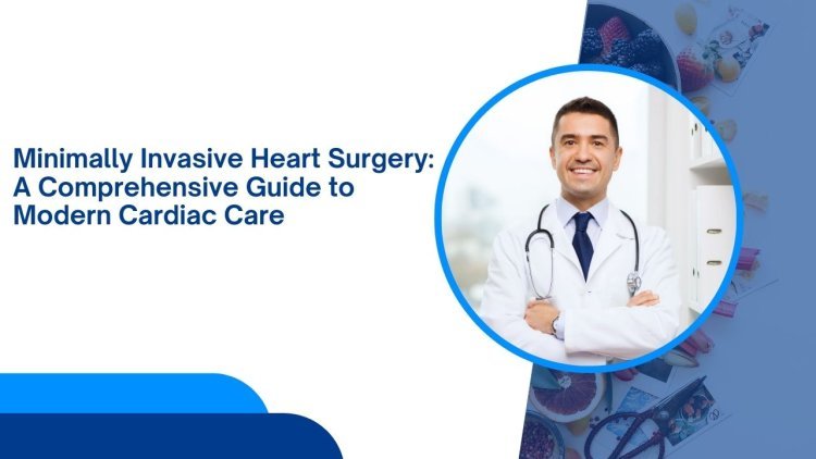 Minimally Invasive Heart Surgery: A Comprehensive Guide to Modern Cardiac Care