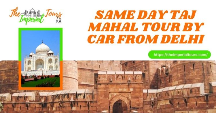 Same Day Taj Mahal Tour By Car From Delhi: A Remarkable Journey with The Imperial Tours