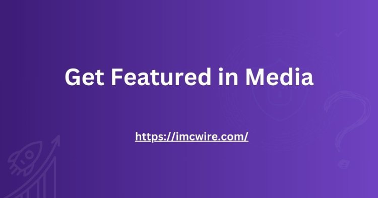 IMCWire: Your Gateway to Getting Featured in Media