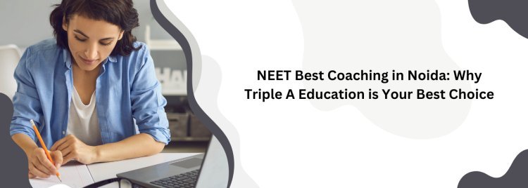 NEET Best Coaching in Noida: Why Triple A Education is Your Best Choice