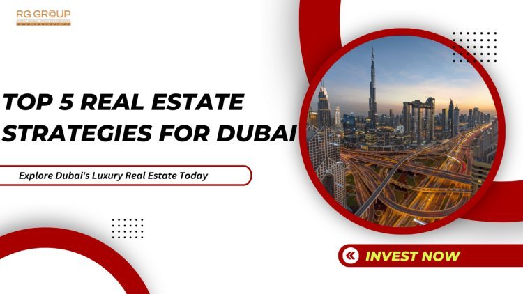 Top 5 Real Estate Investment Strategies to Succeed in Dubai’s Market