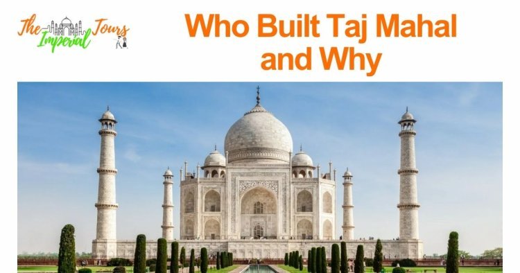 The Story Behind the Taj Mahal: Who Built It and Why