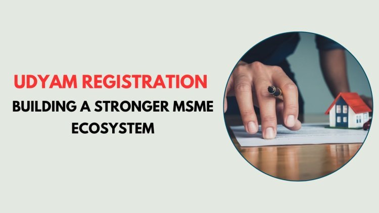 Udyam Registration: Building a Stronger MSME Ecosystem