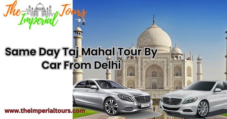 Same Day Taj Mahal Tour by Car from Delhi: A Timeless Journey