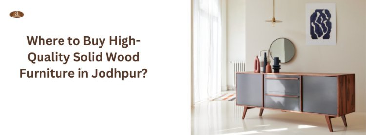 Where to Buy High-Quality Solid Wood Furniture in Jodhpur?