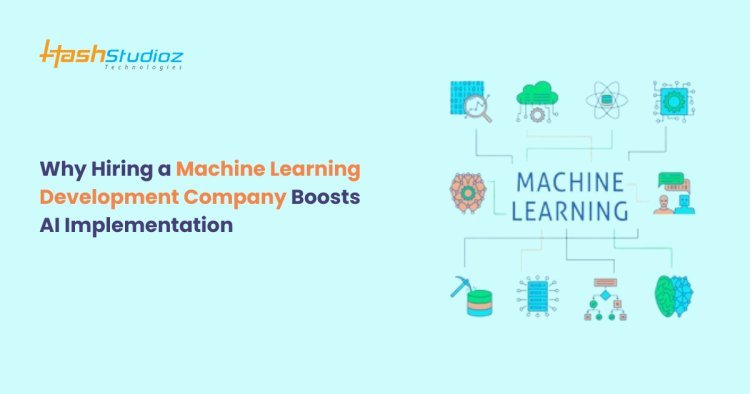 Why Hiring a Machine Learning Development Company Boosts AI Implementation