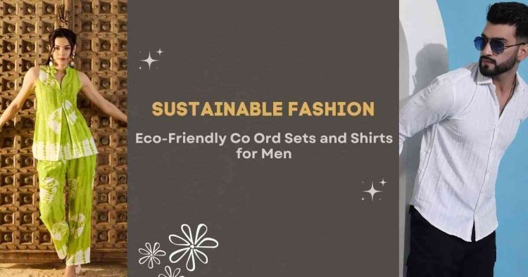 Sustainable Fashion: Eco-Friendly Co Ord Sets and Shirts for Men