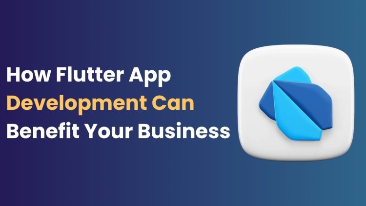 How Flutter App Development Can Benefit Your Business