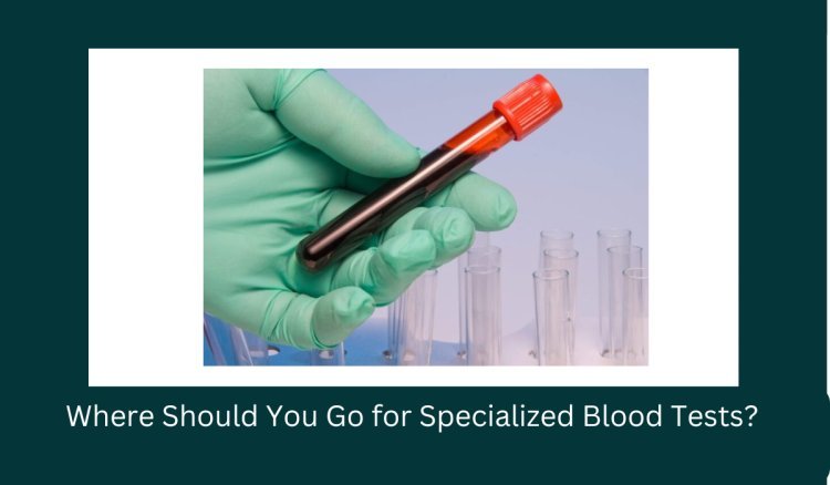 Where Should You Go for Specialized Blood Tests?