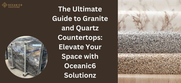 The Ultimate Guide to Granite and Quartz Countertops: Elevate Your Space with Oceanic6 Solutionz